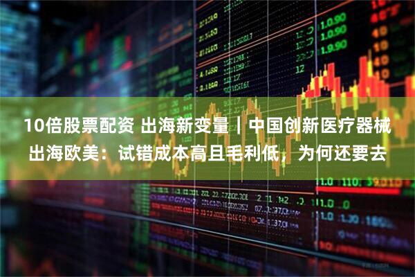 10倍股票配资 出海新变量｜中国创新医疗器械出海欧美：试错成本高且毛利低，为何还要去