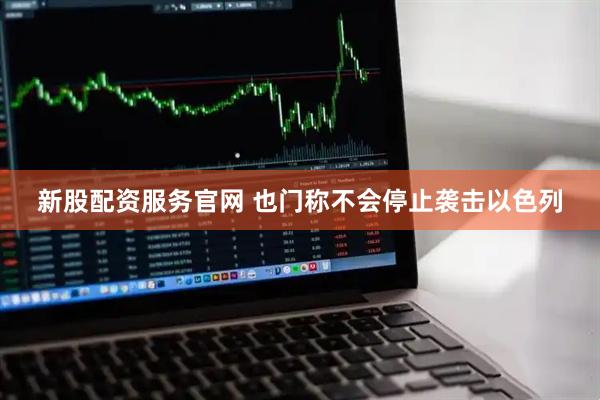新股配资服务官网 也门称不会停止袭击以色列