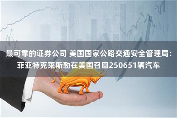 最可靠的证券公司 美国国家公路交通安全管理局：菲亚特克莱斯勒在美国召回250651辆汽车