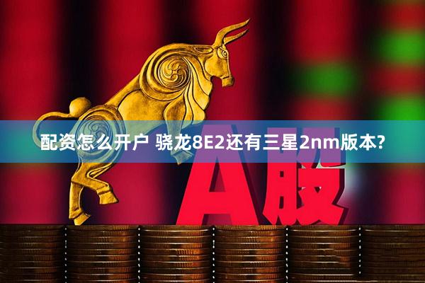 配资怎么开户 骁龙8E2还有三星2nm版本?