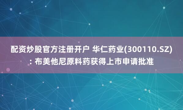 配资炒股官方注册开户 华仁药业(300110.SZ): 布美他尼原料药获得上市申请批准