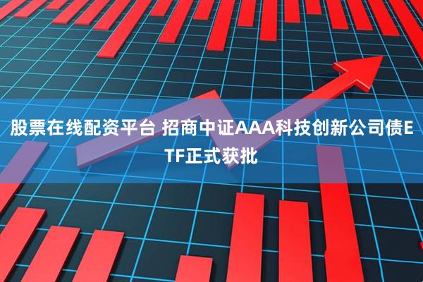 股票在线配资平台 招商中证AAA科技创新公司债ETF正式获批