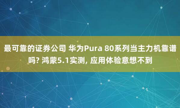 最可靠的证券公司 华为Pura 80系列当主力机靠谱吗? 鸿蒙5.1实测, 应用体验意想不到
