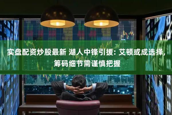实盘配资炒股最新 湖人中锋引援: 艾顿或成选择, 筹码细节需谨慎把握