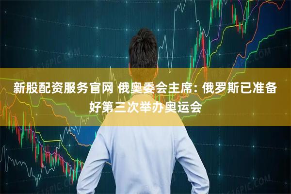 新股配资服务官网 俄奥委会主席: 俄罗斯已准备好第三次举办奥运会