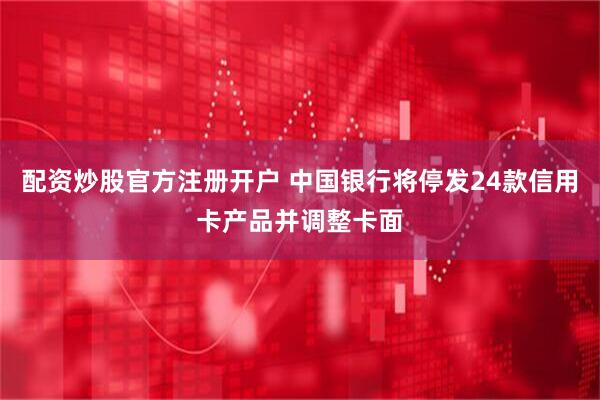 配资炒股官方注册开户 中国银行将停发24款信用卡产品并调整卡面