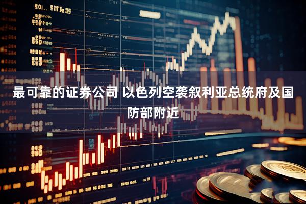 最可靠的证券公司 以色列空袭叙利亚总统府及国防部附近