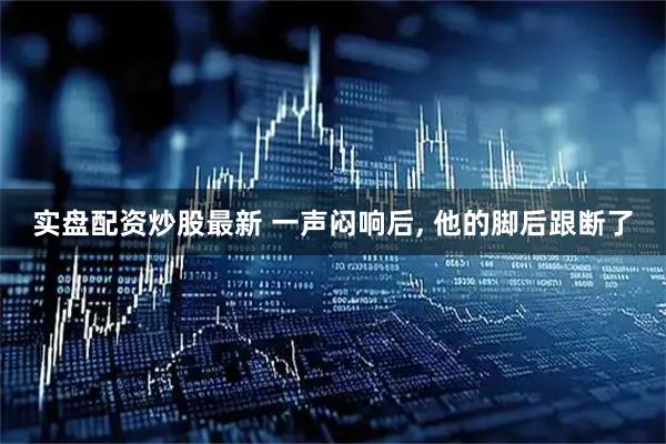 实盘配资炒股最新 一声闷响后, 他的脚后跟断了