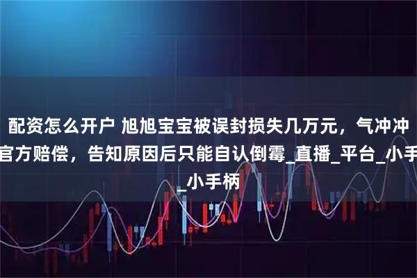 配资怎么开户 旭旭宝宝被误封损失几万元，气冲冲找官方赔偿，告知原因后只能自认倒霉_直播_平台_小手柄