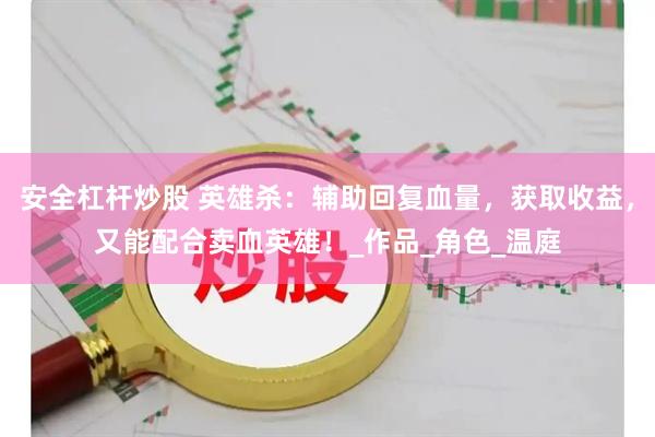 安全杠杆炒股 英雄杀：辅助回复血量，获取收益，又能配合卖血英雄！_作品_角色_温庭