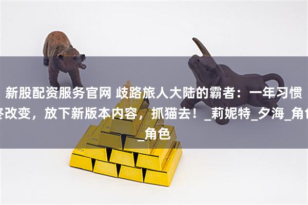 新股配资服务官网 歧路旅人大陆的霸者：一年习惯终改变，放下新版本内容，抓猫去！_莉妮特_夕海_角色