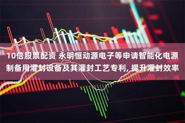 10倍股票配资 永明恒动源电子等申请智能化电源制备用灌封设备及其灌封工艺专利, 提升灌封效率