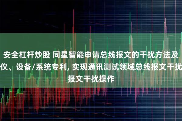 安全杠杆炒股 同星智能申请总线报文的干扰方法及干扰仪、设备/系统专利, 实现通讯测试领域总线报文干扰操作