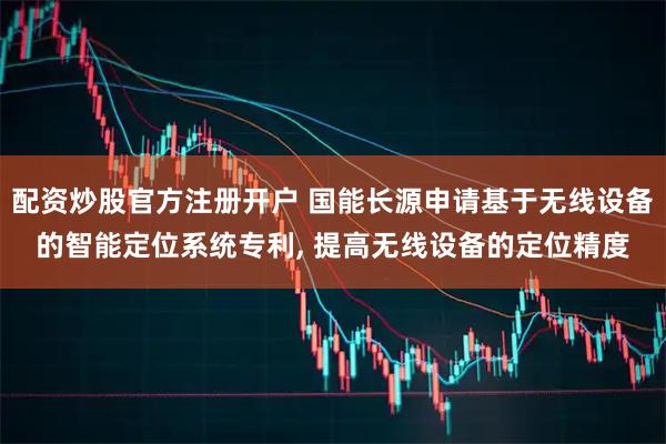 配资炒股官方注册开户 国能长源申请基于无线设备的智能定位系统专利, 提高无线设备的定位精度