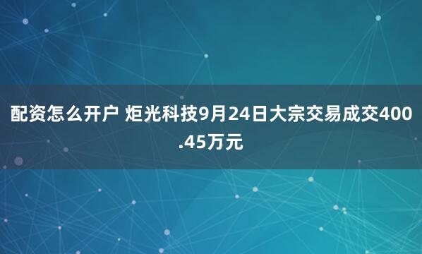 配资怎么开户 炬光科技9月24日大宗交易成交400.45万元