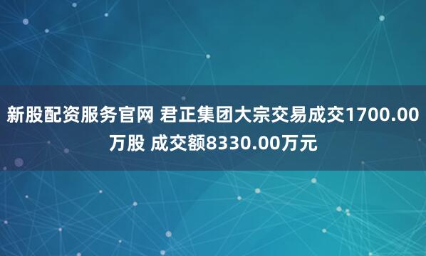 新股配资服务官网 君正集团大宗交易成交1700.00万股 成交额8330.00万元