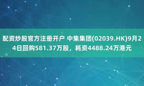 配资炒股官方注册开户 中集集团(02039.HK)9月24日回购581.37万股，耗资4488.24万港元