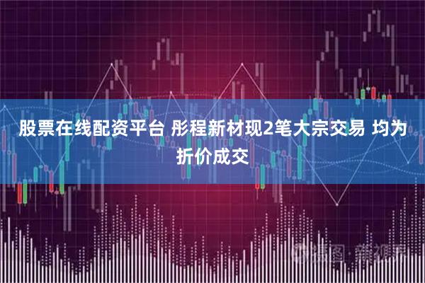 股票在线配资平台 彤程新材现2笔大宗交易 均为折价成交