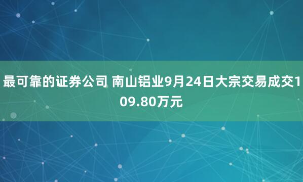 最可靠的证券公司 南山铝业9月24日大宗交易成交109.80万元