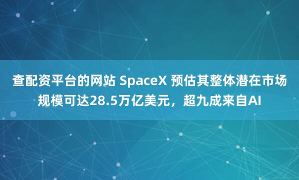 查配资平台的网站 SpaceX 预估其整体潜在市场规模可达28.5万亿美元，超九成来自AI