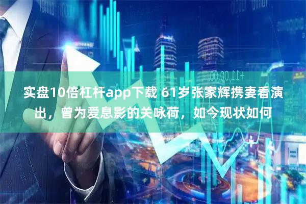 实盘10倍杠杆app下载 61岁张家辉携妻看演出,曾为爱息影的关咏荷,如今现状如何