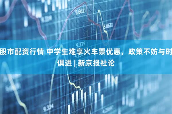 股市配资行情 中学生难享火车票优惠，政策不妨与时俱进 | 新京报社论