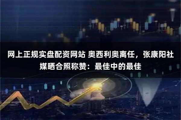 网上正规实盘配资网站 奥西利奥离任，张康阳社媒晒合照称赞：最佳中的最佳