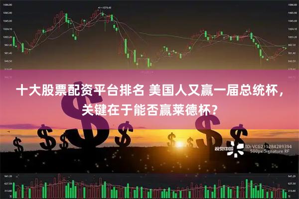 十大股票配资平台排名 美国人又赢一届总统杯，关键在于能否赢莱德杯？